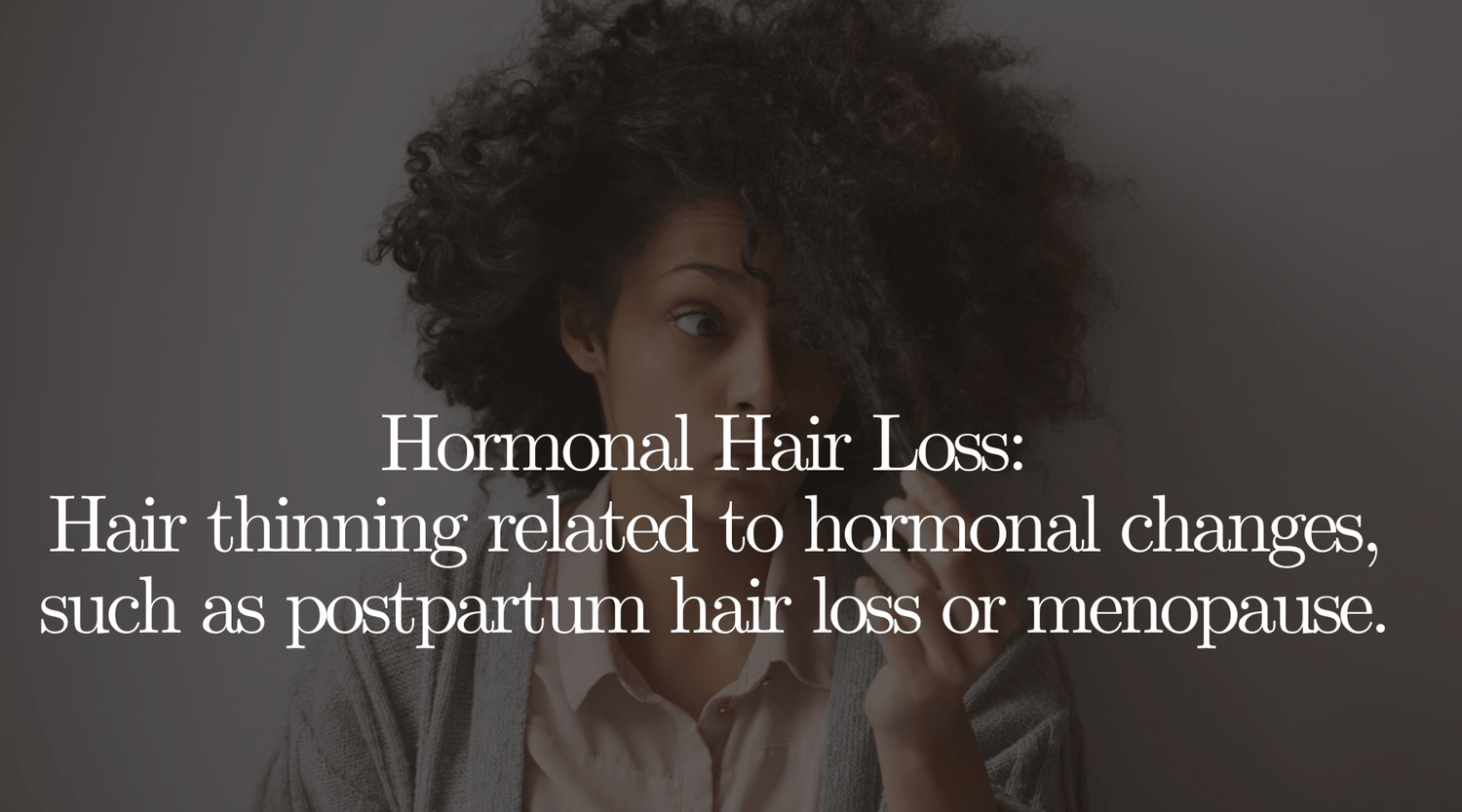 Hormonal Hair Loss: Hair thinning related to hormonal changes, such as postpartum hair loss or menopause. - OrganiGrowHairCo