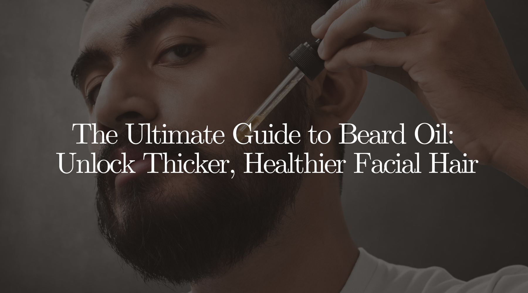 The Ultimate Guide to Beard Oil: Unlock Thicker, Healthier Facial Hair