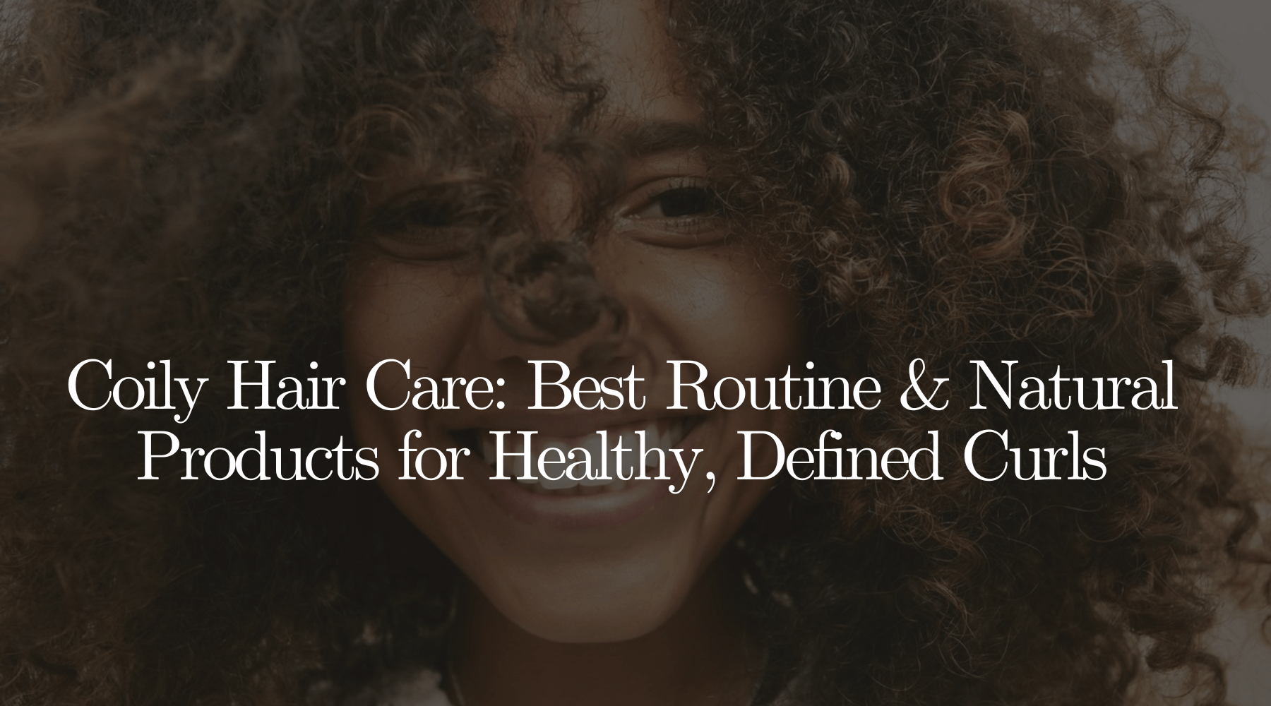 Coily Hair Care: Best Routine & Natural Products for Healthy, Defined Curls - OrganiGrowHairCo