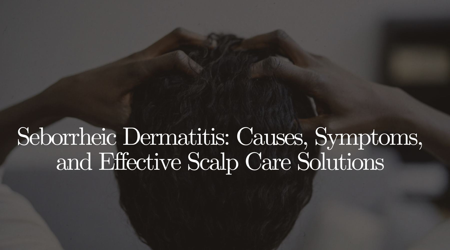 Seborrheic Dermatitis: Causes, Symptoms, and Effective Scalp Care Solutions