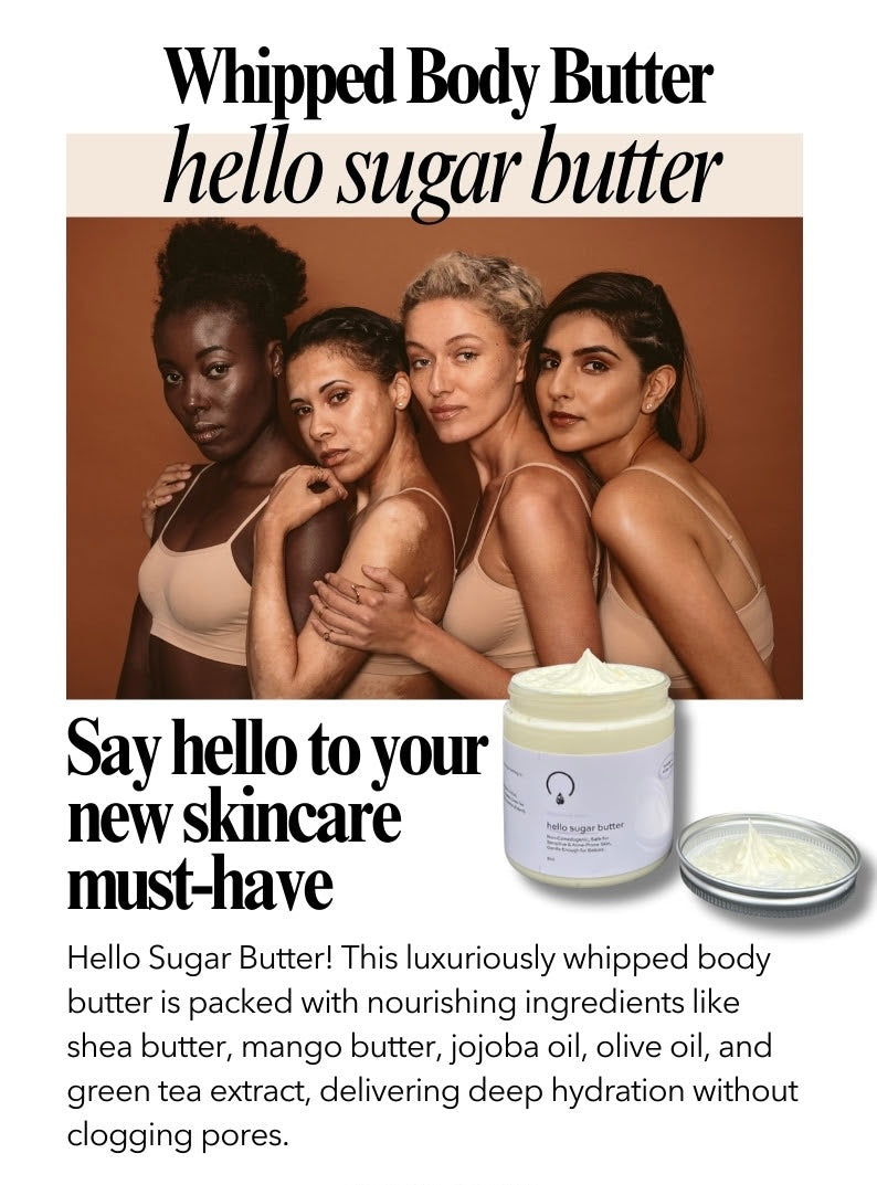 Hello Sugar Butter, a rich, whipped body butter designed to deeply hydrate, nourish, and protect your skin. Formulated with a luxurious blend of shea butter, mango butter, jojoba oil, olive oil, and green tea extract, this lightweight yet intensely moisturizing formula melts effortlessly into the skin, leaving it silky smooth without a greasy residue.